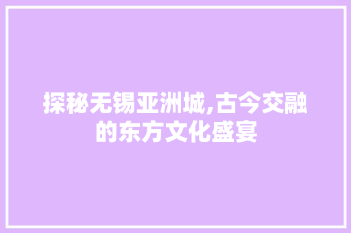 探秘无锡亚洲城,古今交融的东方文化盛宴