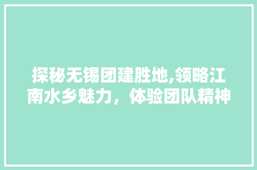 探秘无锡团建胜地,领略江南水乡魅力，体验团队精神升华