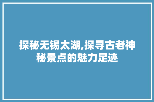 探秘无锡太湖,探寻古老神秘景点的魅力足迹  第1张