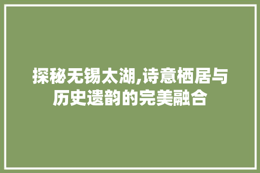 探秘无锡太湖,诗意栖居与历史遗韵的完美融合