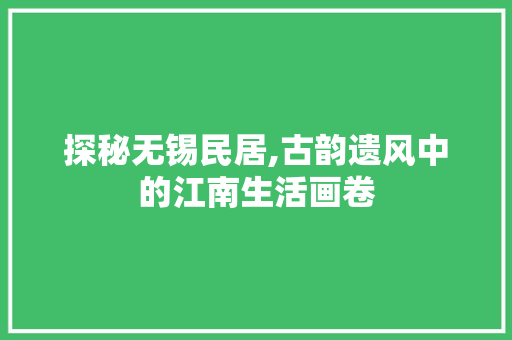 探秘无锡民居,古韵遗风中的江南生活画卷