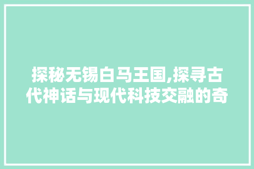 探秘无锡白马王国,探寻古代神话与现代科技交融的奇幻之旅