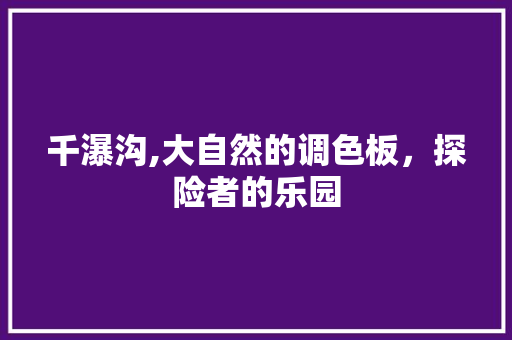 千瀑沟,大自然的调色板，探险者的乐园  第1张