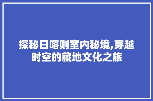 探秘日喀则室内秘境,穿越时空的藏地文化之旅