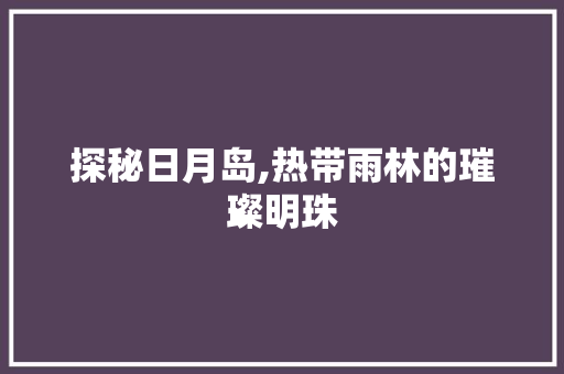 探秘日月岛,热带雨林的璀璨明珠