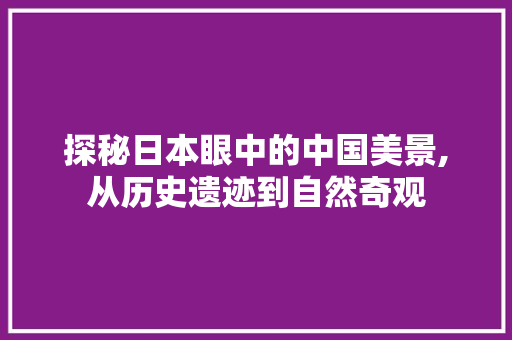 探秘日本眼中的中国美景,从历史遗迹到自然奇观