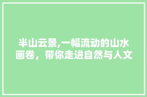 半山云景,一幅流动的山水画卷，带你走进自然与人文的交融之地  第1张