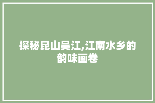 探秘昆山吴江,江南水乡的韵味画卷  第1张