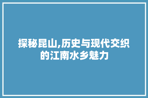 探秘昆山,历史与现代交织的江南水乡魅力