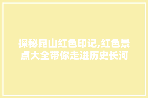 探秘昆山红色印记,红色景点大全带你走进历史长河