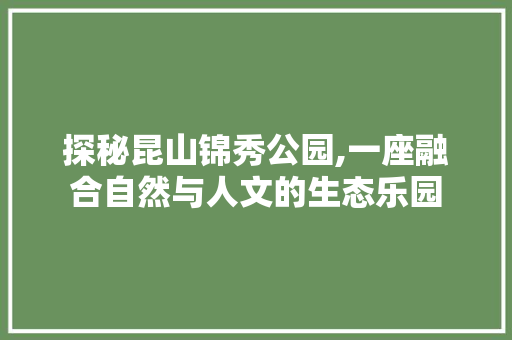 探秘昆山锦秀公园,一座融合自然与人文的生态乐园