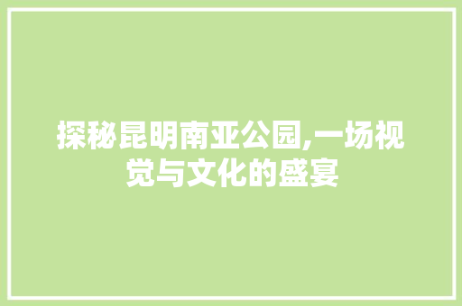 探秘昆明南亚公园,一场视觉与文化的盛宴