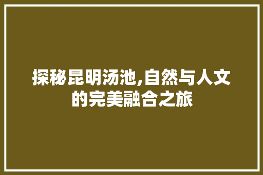 探秘昆明汤池,自然与人文的完美融合之旅