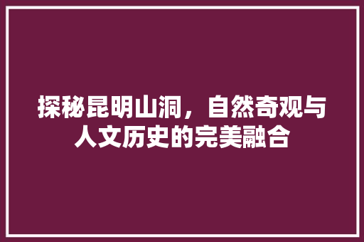 探秘昆明山洞，自然奇观与人文历史的完美融合