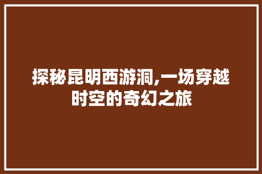 探秘昆明西游洞,一场穿越时空的奇幻之旅