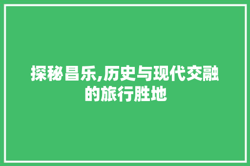 探秘昌乐,历史与现代交融的旅行胜地