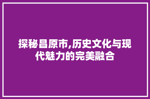 探秘昌原市,历史文化与现代魅力的完美融合