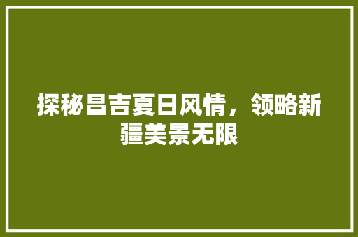 探秘昌吉夏日风情，领略新疆美景无限