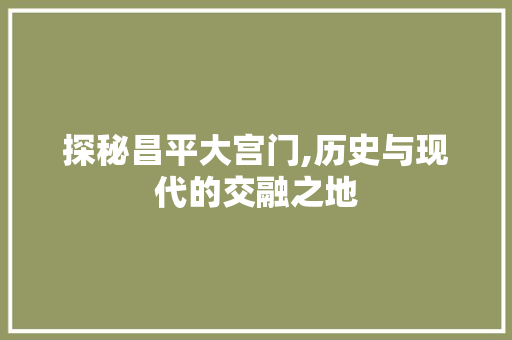 探秘昌平大宫门,历史与现代的交融之地