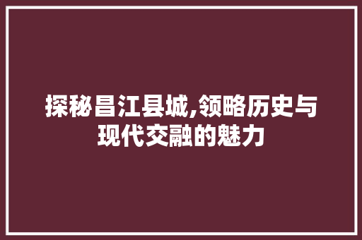 探秘昌江县城,领略历史与现代交融的魅力  第1张