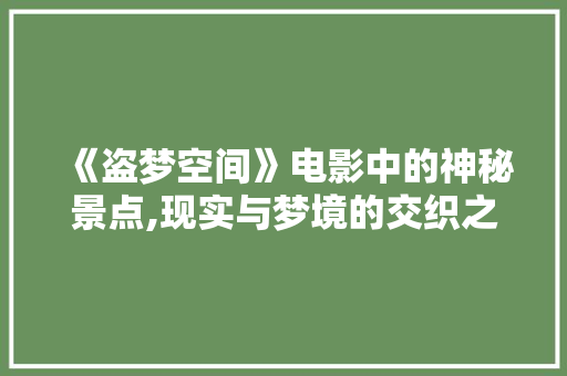 《盗梦空间》电影中的神秘景点,现实与梦境的交织之旅