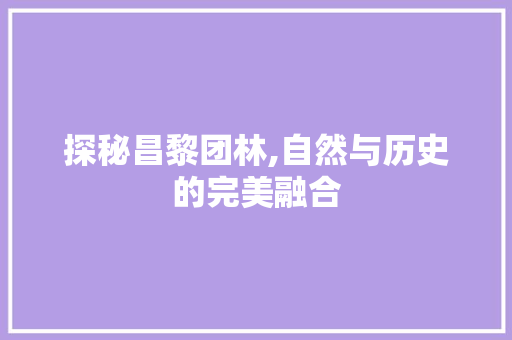 探秘昌黎团林,自然与历史的完美融合