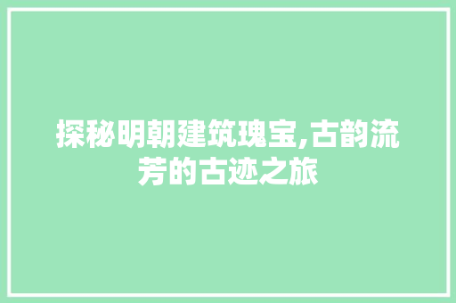 探秘明朝建筑瑰宝,古韵流芳的古迹之旅