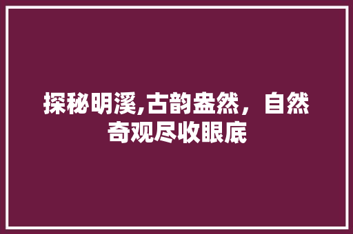 探秘明溪,古韵盎然，自然奇观尽收眼底