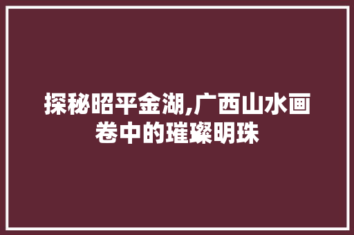 探秘昭平金湖,广西山水画卷中的璀璨明珠