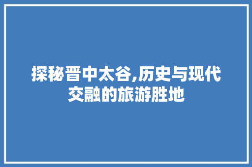 探秘晋中太谷,历史与现代交融的旅游胜地