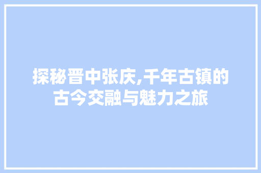 探秘晋中张庆,千年古镇的古今交融与魅力之旅