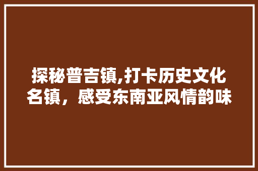 探秘普吉镇,打卡历史文化名镇，感受东南亚风情韵味