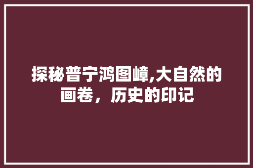 探秘普宁鸿图嶂,大自然的画卷，历史的印记