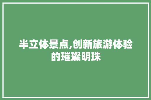 半立体景点,创新旅游体验的璀璨明珠  第1张