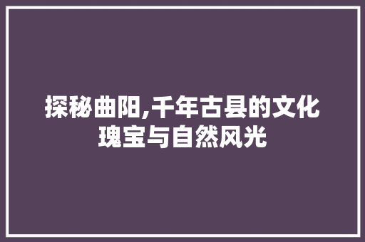 探秘曲阳,千年古县的文化瑰宝与自然风光