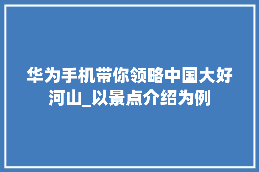 华为手机带你领略中国大好河山_以景点介绍为例