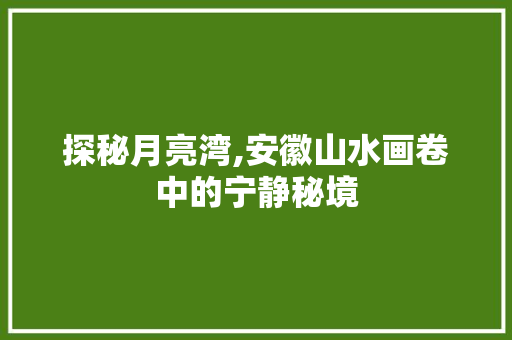 探秘月亮湾,安徽山水画卷中的宁静秘境  第1张