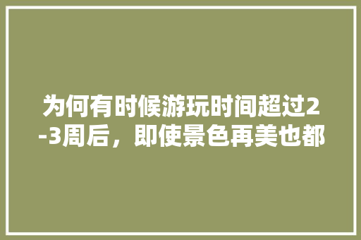 为何有时候游玩时间超过2-3周后，即使景色再美也都没有情绪了，旅游的时光总是短暂。