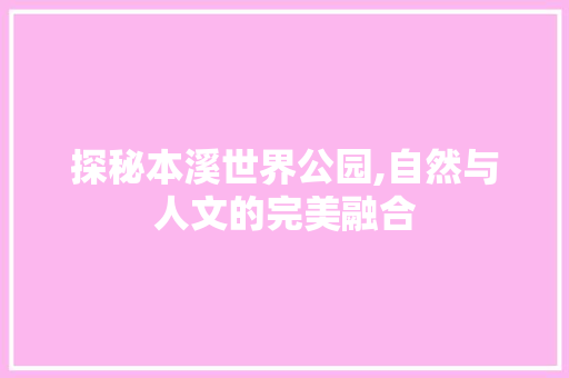 探秘本溪世界公园,自然与人文的完美融合  第1张