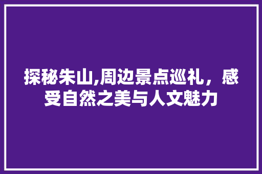 探秘朱山,周边景点巡礼，感受自然之美与人文魅力  第1张