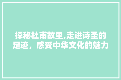 探秘杜甫故里,走进诗圣的足迹，感受中华文化的魅力