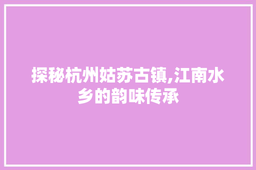 探秘杭州姑苏古镇,江南水乡的韵味传承  第1张