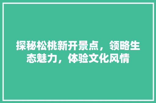 探秘松桃新开景点，领略生态魅力，体验文化风情  第1张