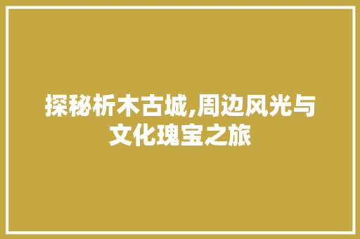 探秘析木古城,周边风光与文化瑰宝之旅  第1张