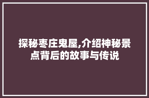 探秘枣庄鬼屋,介绍神秘景点背后的故事与传说  第1张