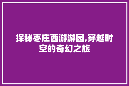 探秘枣庄西游游园,穿越时空的奇幻之旅  第1张