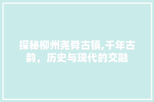 探秘柳州尧舜古镇,千年古韵，历史与现代的交融  第1张