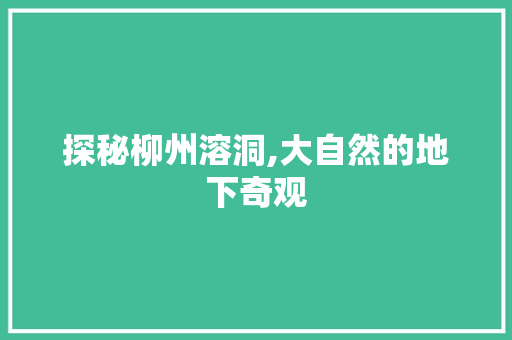 探秘柳州溶洞,大自然的地下奇观