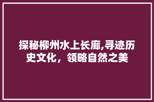 探秘柳州水上长廊,寻迹历史文化，领略自然之美