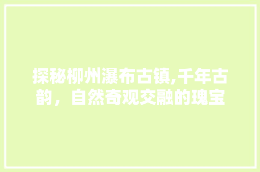 探秘柳州瀑布古镇,千年古韵，自然奇观交融的瑰宝